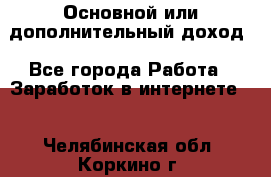 Основной или дополнительный доход - Все города Работа » Заработок в интернете   . Челябинская обл.,Коркино г.